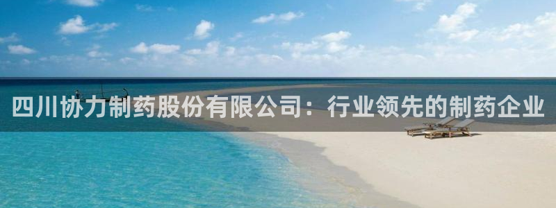 九游会老哥俱乐部官网首页：四川协力制药股份有限公司：行业领先的制药企业