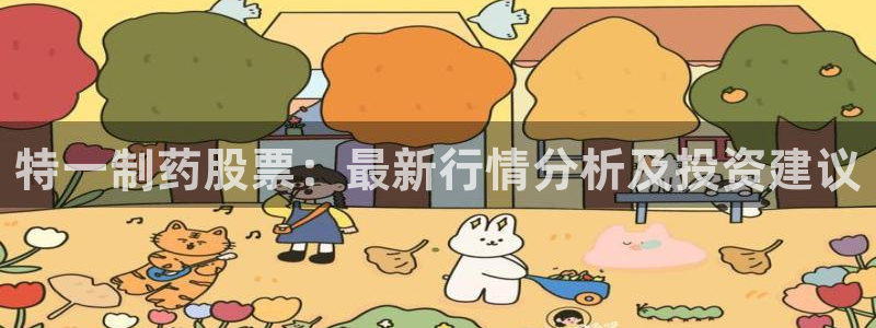 九游会老哥俱乐部官网首页：特一制药股票：最新行情分析及投资建议