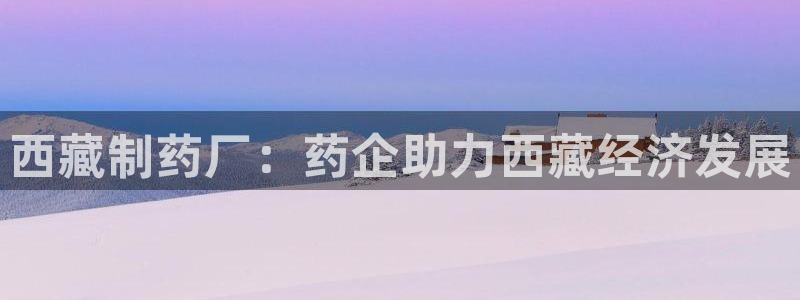 九游会老哥俱乐部：西藏制药厂：药企助力西藏经济发展