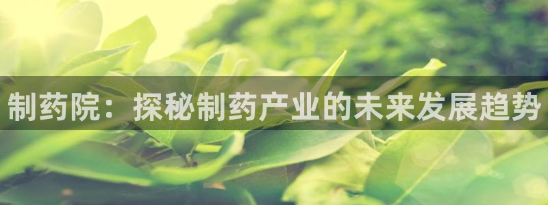 九游老哥俱乐部官网登录不了：制药院：探秘制药产业的未来发展趋势